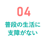 04 普段の生活に支障がない