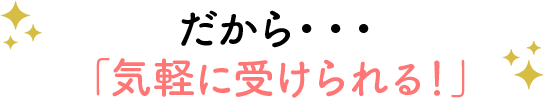 だから「気軽に受けられる！」